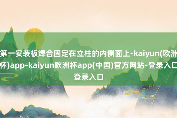 第一安装板焊合固定在立柱的内侧面上-kaiyun(欧洲杯)app-kaiyun欧洲杯app(中国)官方网站-登录入口