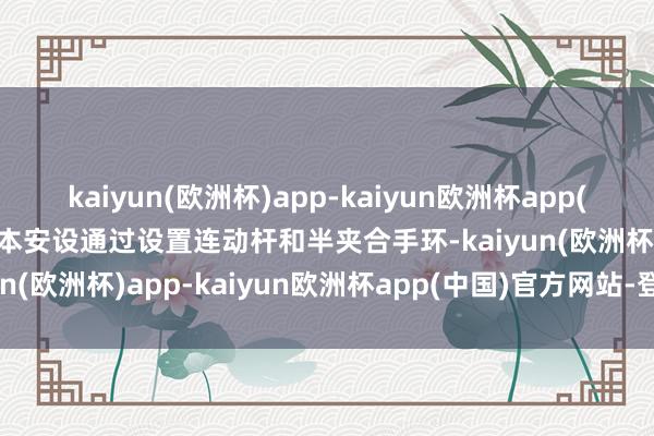kaiyun(欧洲杯)app-kaiyun欧洲杯app(中国)官方网站-登录入口本安设通过设置连动杆和半夹合手环-kaiyun(欧洲杯)app-kaiyun欧洲杯app(中国)官方网站-登录入口