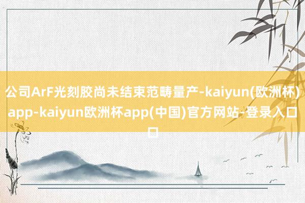 公司ArF光刻胶尚未结束范畴量产-kaiyun(欧洲杯)app-kaiyun欧洲杯app(中国)官方网站-登录入口