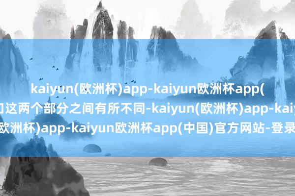 kaiyun(欧洲杯)app-kaiyun欧洲杯app(中国)官方网站-登录入口这两个部分之间有所不同-kaiyun(欧洲杯)app-kaiyun欧洲杯app(中国)官方网站-登录入口
