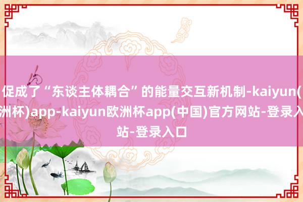 促成了“东谈主体耦合”的能量交互新机制-kaiyun(欧洲杯)app-kaiyun欧洲杯app(中国)官方网站-登录入口