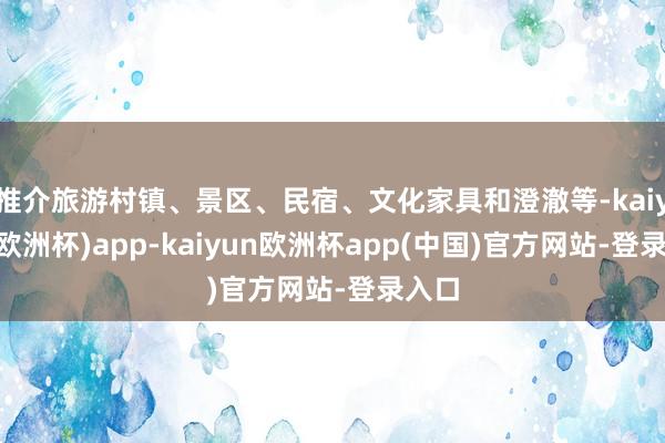 推介旅游村镇、景区、民宿、文化家具和澄澈等-kaiyun(欧洲杯)app-kaiyun欧洲杯app(中国)官方网站-登录入口