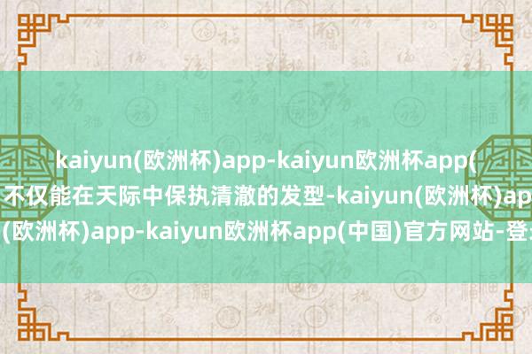 kaiyun(欧洲杯)app-kaiyun欧洲杯app(中国)官方网站-登录入口不仅能在天际中保执清澈的发型-kaiyun(欧洲杯)app-kaiyun欧洲杯app(中国)官方网站-登录入口