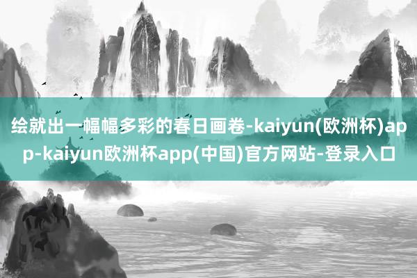 绘就出一幅幅多彩的春日画卷-kaiyun(欧洲杯)app-kaiyun欧洲杯app(中国)官方网站-登录入口