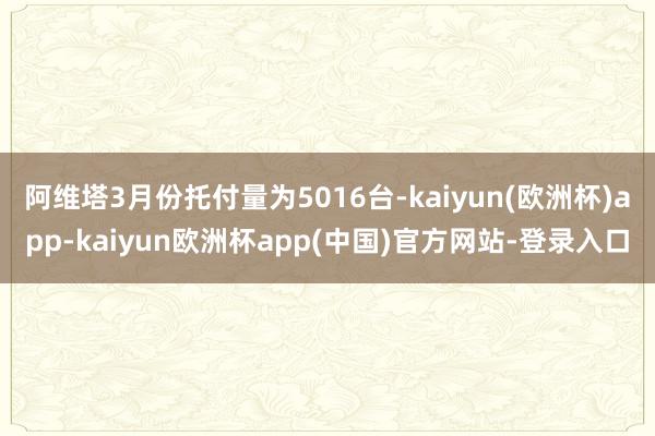 阿维塔3月份托付量为5016台-kaiyun(欧洲杯)app-kaiyun欧洲杯app(中国)官方网站-登录入口