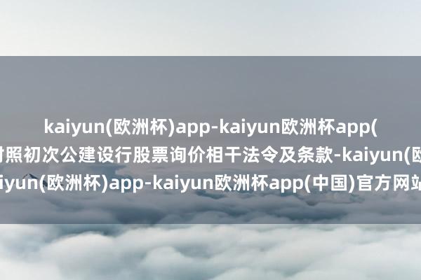 kaiyun(欧洲杯)app-kaiyun欧洲杯app(中国)官方网站-登录入口对照初次公建设行股票询价相干法令及条款-kaiyun(欧洲杯)app-kaiyun欧洲杯app(中国)官方网站-登录入口