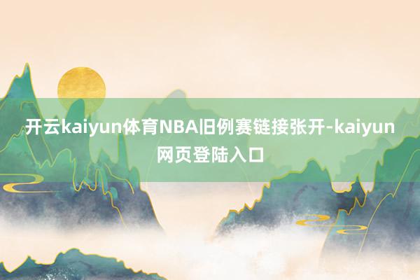 开云kaiyun体育NBA旧例赛链接张开-kaiyun网页登陆入口