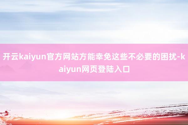 开云kaiyun官方网站方能幸免这些不必要的困扰-kaiyun网页登陆入口