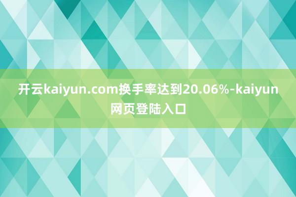 开云kaiyun.com换手率达到20.06%-kaiyun网页登陆入口