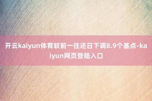 开云kaiyun体育较前一往还日下调8.9个基点-kaiyun网页登陆入口