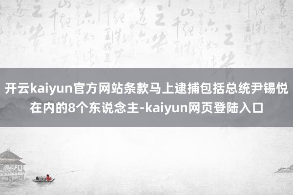 开云kaiyun官方网站条款马上逮捕包括总统尹锡悦在内的8个东说念主-kaiyun网页登陆入口
