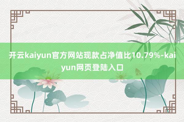 开云kaiyun官方网站现款占净值比10.79%-kaiyun网页登陆入口
