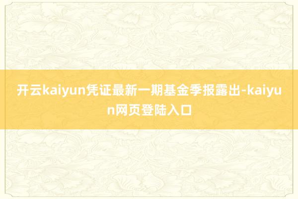 开云kaiyun凭证最新一期基金季报露出-kaiyun网页登陆入口