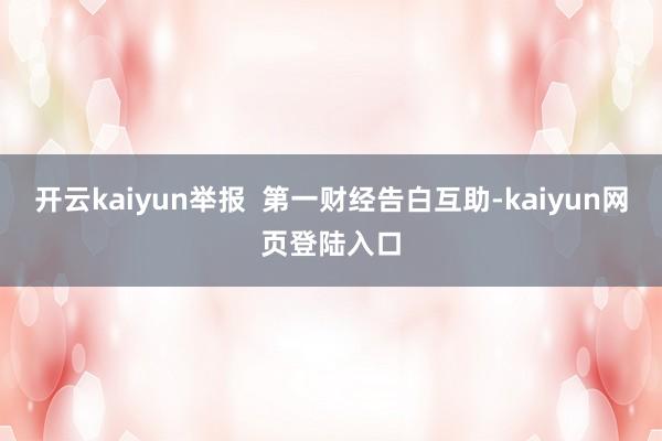 开云kaiyun举报  第一财经告白互助-kaiyun网页登陆入口