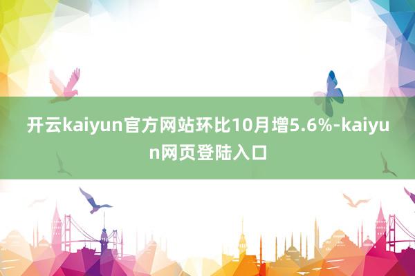 开云kaiyun官方网站环比10月增5.6%-kaiyun网页登陆入口