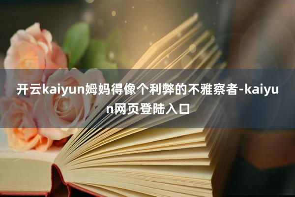 开云kaiyun姆妈得像个利弊的不雅察者-kaiyun网页登陆入口