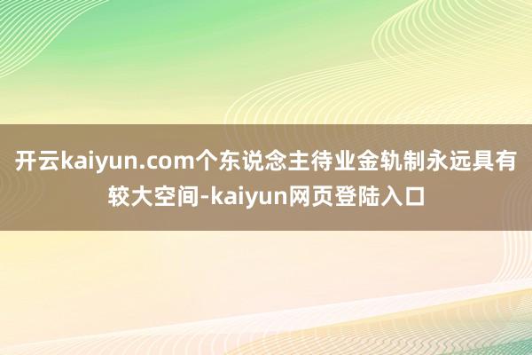 开云kaiyun.com个东说念主待业金轨制永远具有较大空间-kaiyun网页登陆入口
