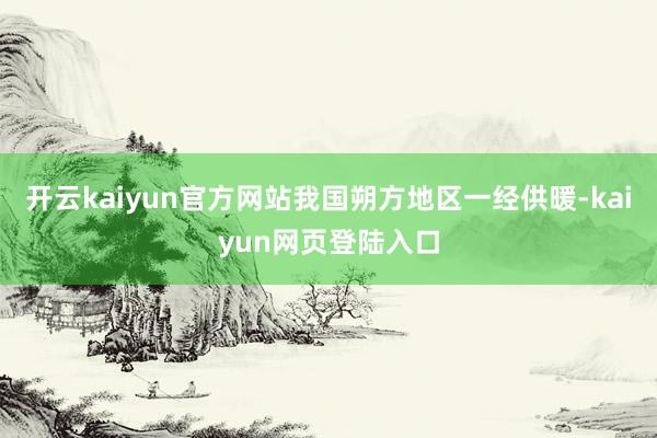 开云kaiyun官方网站我国朔方地区一经供暖-kaiyun网页登陆入口
