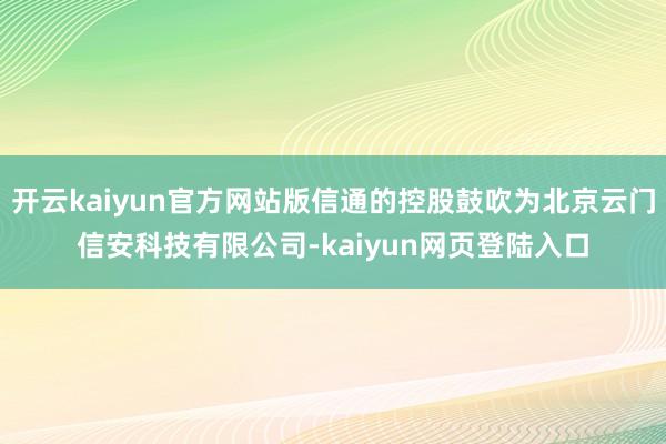 开云kaiyun官方网站版信通的控股鼓吹为北京云门信安科技有限公司-kaiyun网页登陆入口