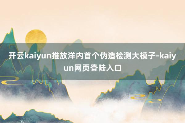 开云kaiyun推放洋内首个伪造检测大模子-kaiyun网页登陆入口