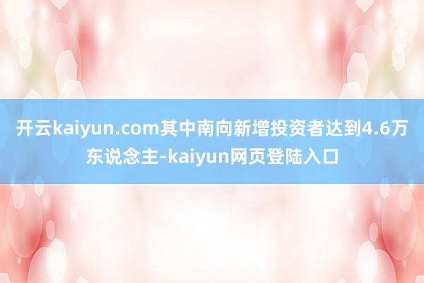 开云kaiyun.com其中南向新增投资者达到4.6万东说念主-kaiyun网页登陆入口