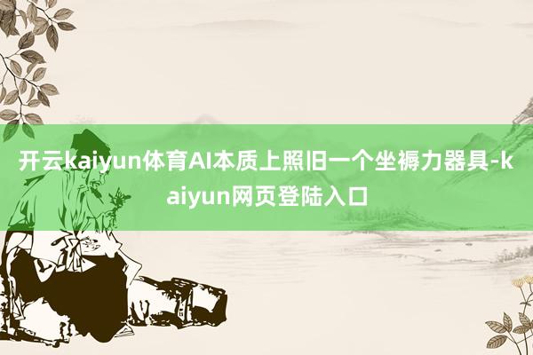 开云kaiyun体育AI本质上照旧一个坐褥力器具-kaiyun网页登陆入口