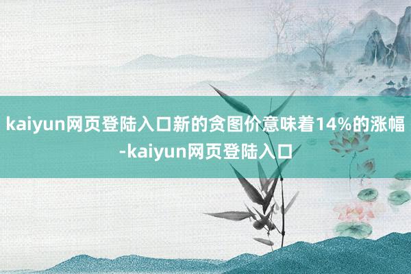 kaiyun网页登陆入口新的贪图价意味着14%的涨幅-kaiyun网页登陆入口