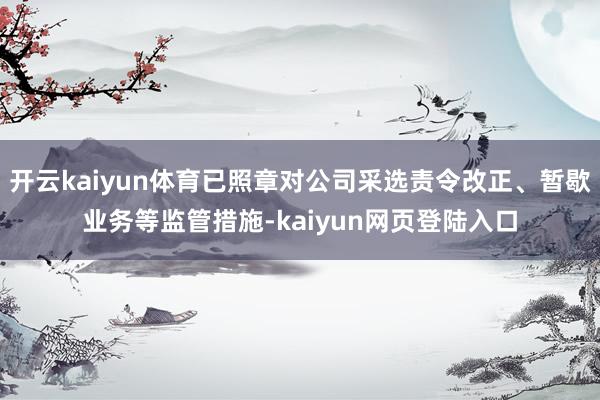 开云kaiyun体育已照章对公司采选责令改正、暂歇业务等监管措施-kaiyun网页登陆入口