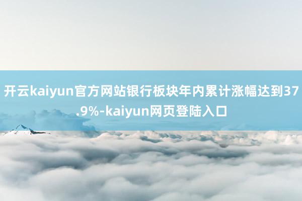 开云kaiyun官方网站银行板块年内累计涨幅达到37.9%-kaiyun网页登陆入口