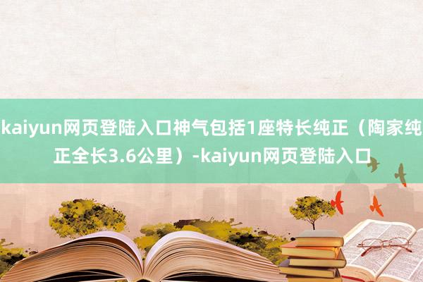 kaiyun网页登陆入口神气包括1座特长纯正（陶家纯正全长3.6公里）-kaiyun网页登陆入口
