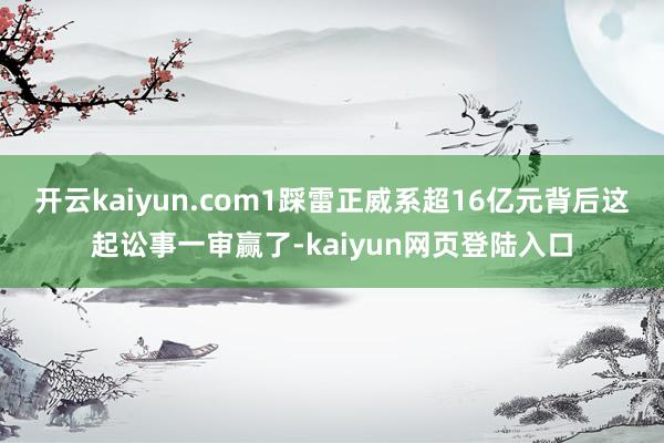 开云kaiyun.com1踩雷正威系超16亿元背后这起讼事一审赢了-kaiyun网页登陆入口