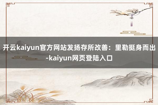 开云kaiyun官方网站发扬存所改善：里勒挺身而出-kaiyun网页登陆入口