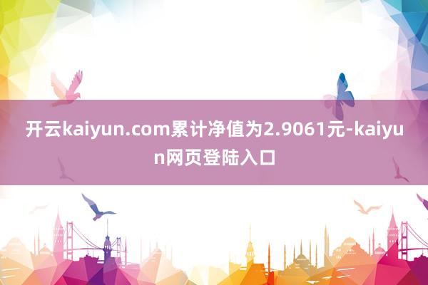 开云kaiyun.com累计净值为2.9061元-kaiyun网页登陆入口