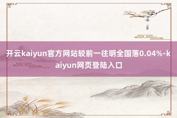 开云kaiyun官方网站较前一往明全国落0.04%-kaiyun网页登陆入口