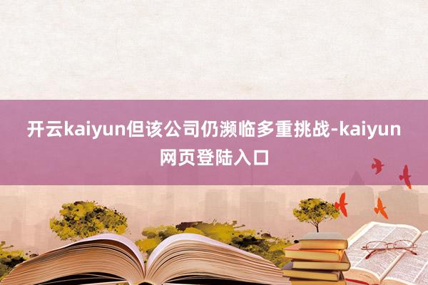 开云kaiyun但该公司仍濒临多重挑战-kaiyun网页登陆入口