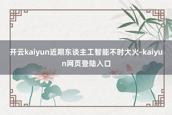 开云kaiyun近期东谈主工智能不时大火-kaiyun网页登陆入口