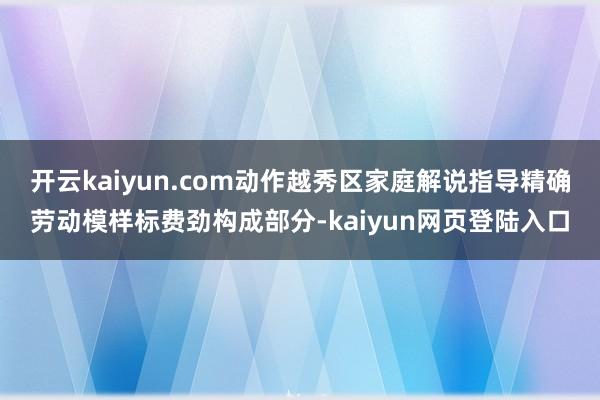 开云kaiyun.com动作越秀区家庭解说指导精确劳动模样标费劲构成部分-kaiyun网页登陆入口