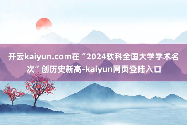 开云kaiyun.com在“2024软科全国大学学术名次”创历史新高-kaiyun网页登陆入口