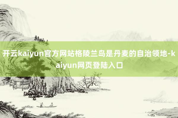 开云kaiyun官方网站格陵兰岛是丹麦的自治领地-kaiyun网页登陆入口