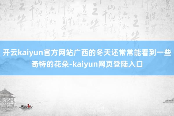 开云kaiyun官方网站广西的冬天还常常能看到一些奇特的花朵-kaiyun网页登陆入口