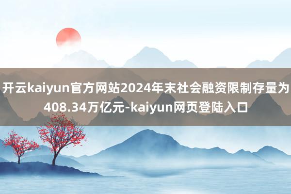 开云kaiyun官方网站2024年末社会融资限制存量为408.34万亿元-kaiyun网页登陆入口