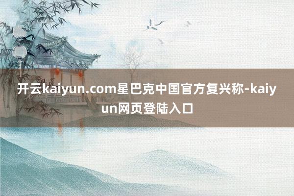 开云kaiyun.com星巴克中国官方复兴称-kaiyun网页登陆入口