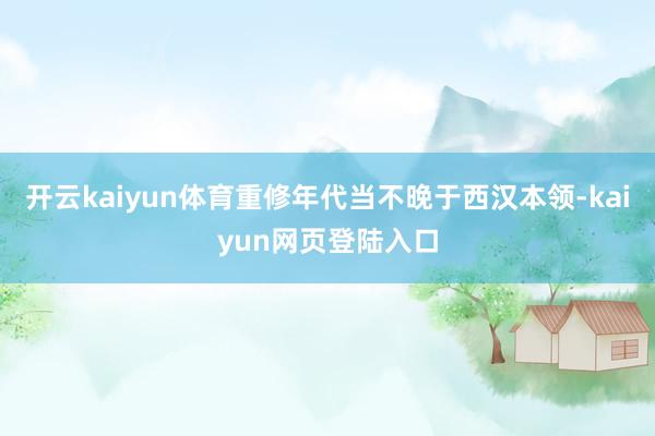 开云kaiyun体育重修年代当不晚于西汉本领-kaiyun网页登陆入口
