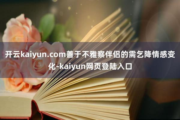 开云kaiyun.com善于不雅察伴侣的需乞降情感变化-kaiyun网页登陆入口