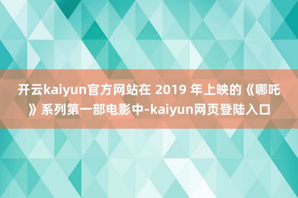 开云kaiyun官方网站在 2019 年上映的《哪吒》系列第一部电影中-kaiyun网页登陆入口