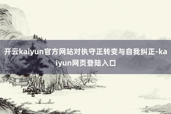 开云kaiyun官方网站对执守正转变与自我纠正-kaiyun网页登陆入口