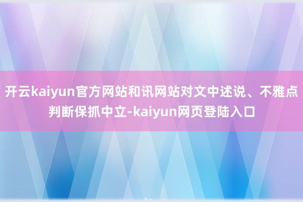 开云kaiyun官方网站和讯网站对文中述说、不雅点判断保抓中立-kaiyun网页登陆入口