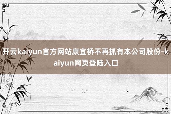 开云kaiyun官方网站康宜桥不再抓有本公司股份-kaiyun网页登陆入口