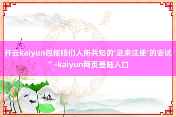 开云kaiyun包括咱们人所共知的‘进来注册’的尝试”-kaiyun网页登陆入口