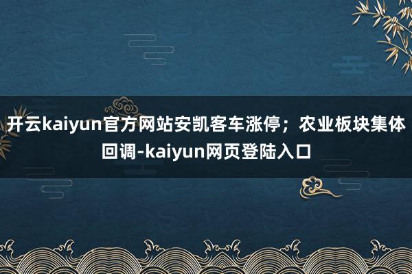 开云kaiyun官方网站安凯客车涨停；农业板块集体回调-kaiyun网页登陆入口